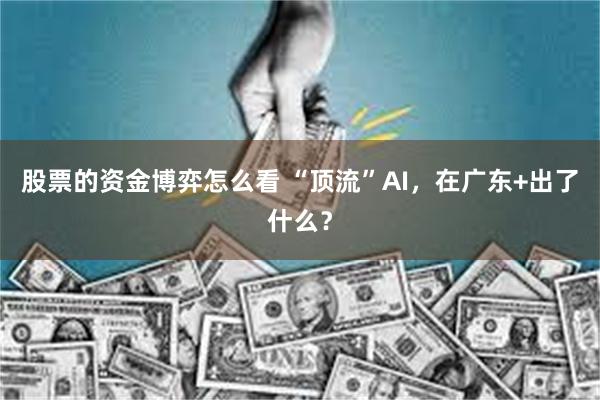 股票的资金博弈怎么看 “顶流”AI，在广东+出了什么？