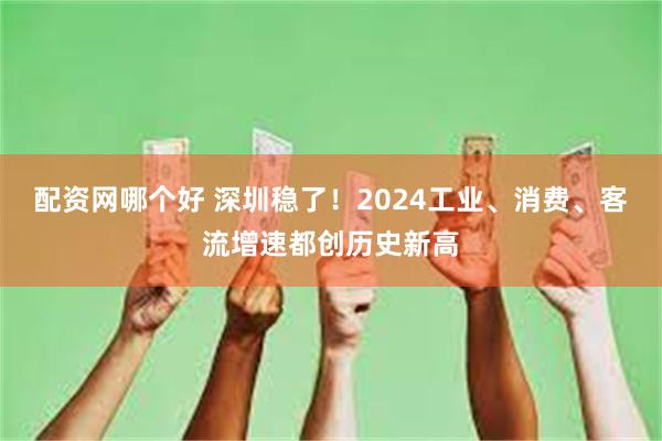 配资网哪个好 深圳稳了！2024工业、消费、客流增速都创历史新高