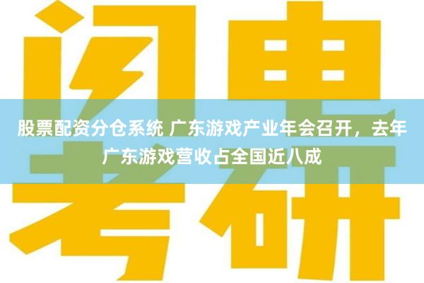 股票配资分仓系统 广东游戏产业年会召开，去年广东游戏营收占全国近八成