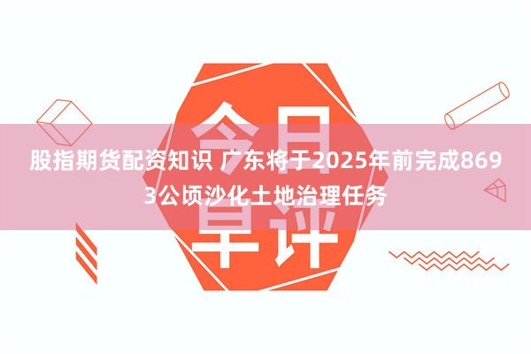 股指期货配资知识 广东将于2025年前完成8693公顷沙化土地治理任务