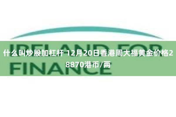 什么叫炒股加杠杆 12月20日香港周大福黄金价格28870港币/两