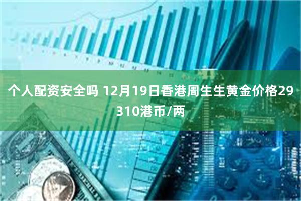 个人配资安全吗 12月19日香港周生生黄金价格29310港币/两