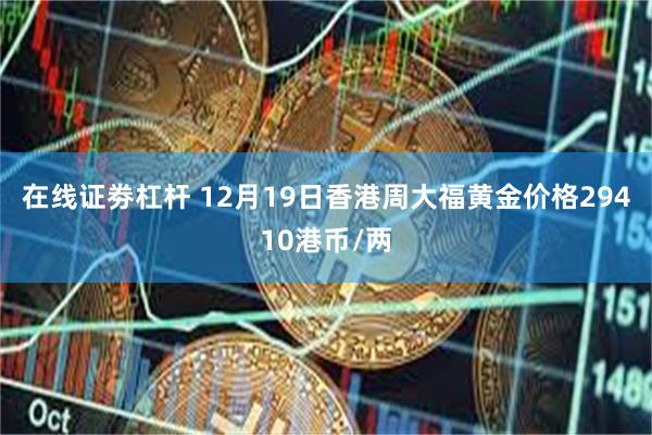 在线证劵杠杆 12月19日香港周大福黄金价格29410港币/两