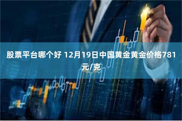 股票平台哪个好 12月19日中国黄金黄金价格781元/克