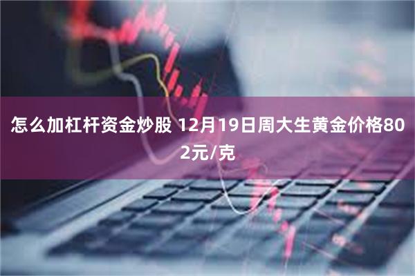 怎么加杠杆资金炒股 12月19日周大生黄金价格802元/克