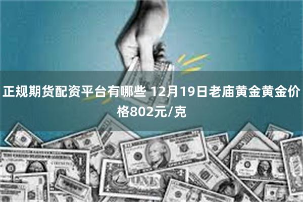 正规期货配资平台有哪些 12月19日老庙黄金黄金价格802元/克