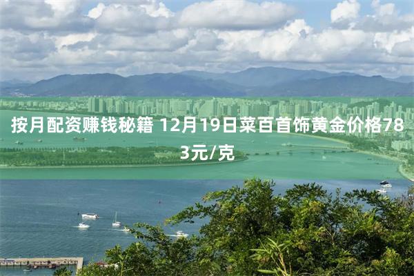 按月配资赚钱秘籍 12月19日菜百首饰黄金价格783元/克