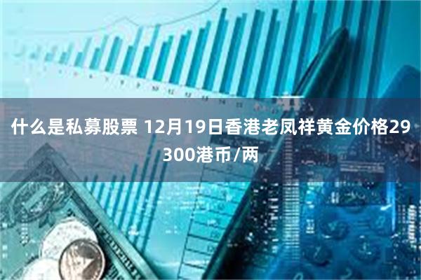 什么是私募股票 12月19日香港老凤祥黄金价格29300港币/两