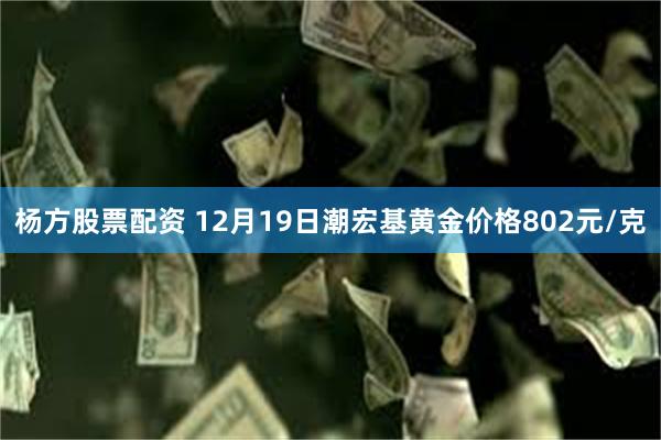 杨方股票配资 12月19日潮宏基黄金价格802元/克