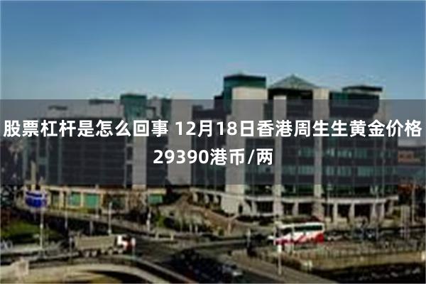 股票杠杆是怎么回事 12月18日香港周生生黄金价格29390港币/两