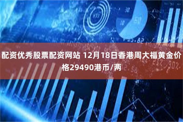 配资优秀股票配资网站 12月18日香港周大福黄金价格29490港币/两