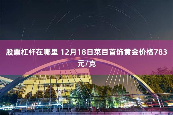 股票杠杆在哪里 12月18日菜百首饰黄金价格783元/克