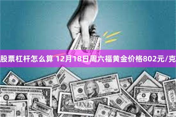 股票杠杆怎么算 12月18日周六福黄金价格802元/克