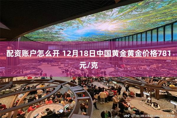 配资账户怎么开 12月18日中国黄金黄金价格781元/克