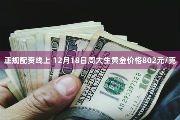 正规配资线上 12月18日周大生黄金价格802元/克