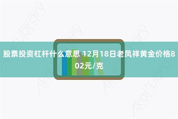 股票投资杠杆什么意思 12月18日老凤祥黄金价格802元/克