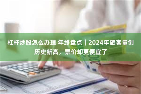 杠杆炒股怎么办理 年终盘点｜2024年旅客量创历史新高，票价却更便宜了