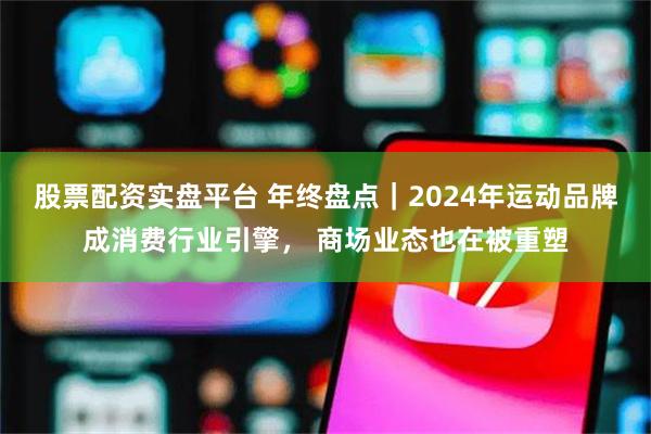 股票配资实盘平台 年终盘点｜2024年运动品牌成消费行业引擎， 商场业态也在被重塑