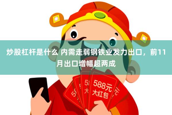 炒股杠杆是什么 内需走弱钢铁业发力出口，前11月出口增幅超两成