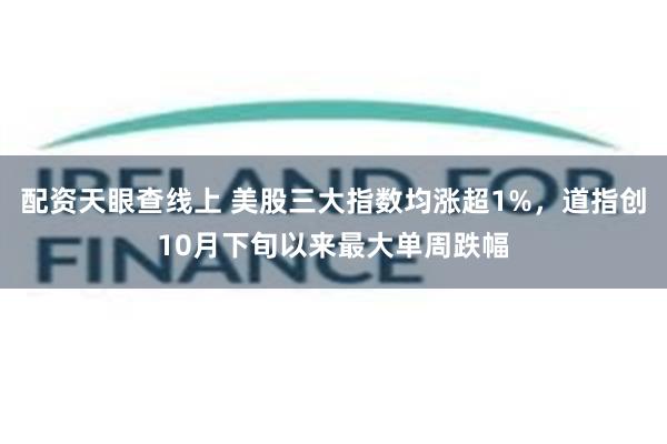 配资天眼查线上 美股三大指数均涨超1%，道指创10月下旬以来最大单周跌幅