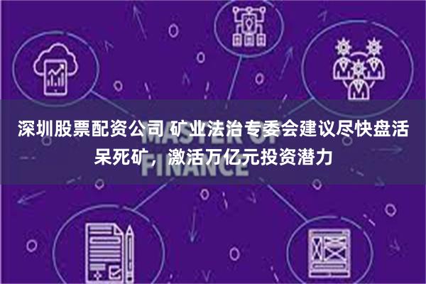 深圳股票配资公司 矿业法治专委会建议尽快盘活呆死矿，激活万亿元投资潜力