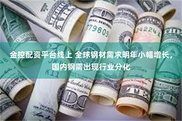 金控配资平台线上 全球钢材需求明年小幅增长，国内钢需出现行业分化