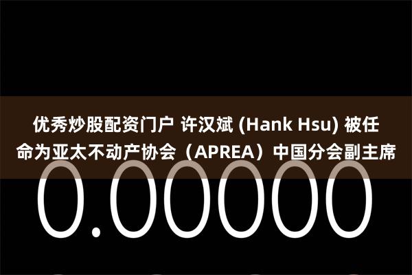 优秀炒股配资门户 许汉斌 (Hank Hsu) 被任命为亚太不动产协会（APREA）中国分会副主席