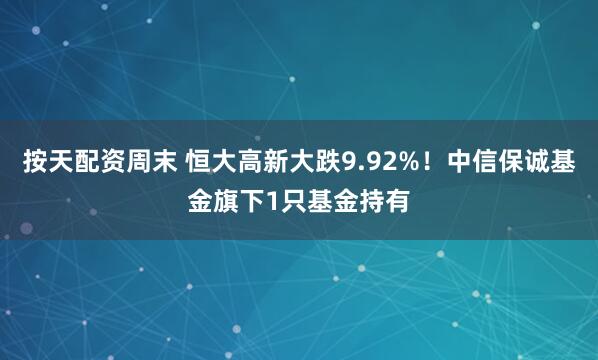 按天配资周末 恒大高新大跌9.92%！中信保诚基金旗下1只基金持有