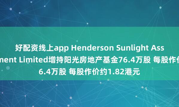 好配资线上app Henderson Sunlight Asset Management Limited增持阳光房地产基金76.4万股 每股作价约1.82港元