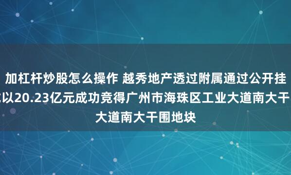 加杠杆炒股怎么操作 越秀地产透过附属通过公开挂牌方式以20.23亿元成功竞得广州市海珠区工业大道南大干围地块