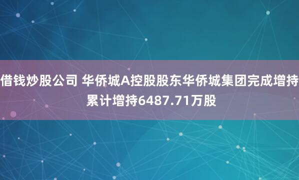 借钱炒股公司 华侨城A控股股东华侨城集团完成增持 累计增持6487.71万股