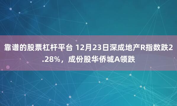 靠谱的股票杠杆平台 12月23日深成地产R指数跌2.28%，成份股华侨城A领跌