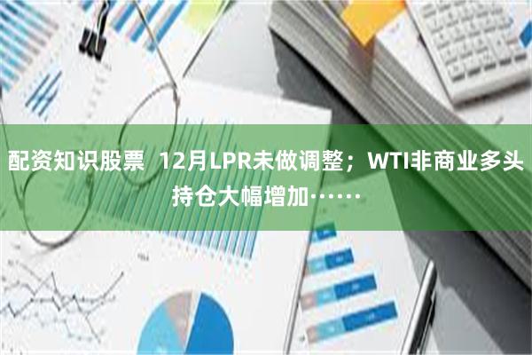 配资知识股票  12月LPR未做调整；WTI非商业多头持仓大幅增加······