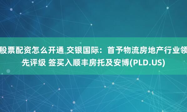 股票配资怎么开通 交银国际：首予物流房地产行业领先评级 签买入顺丰房托及安博(PLD.US)