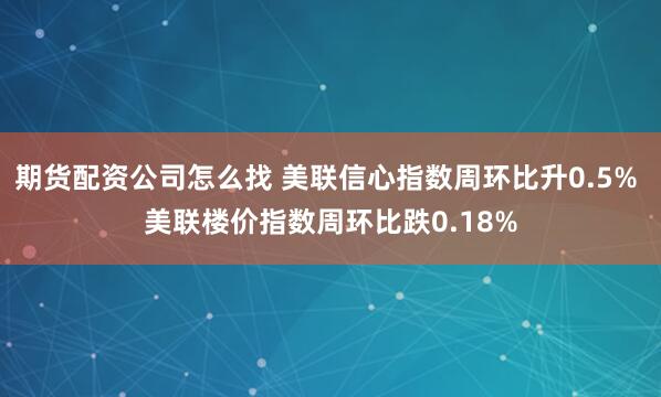 期货配资公司怎么找 美联信心指数周环比升0.5% 美联楼价指数周环比跌0.18%