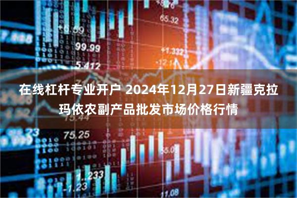 在线杠杆专业开户 2024年12月27日新疆克拉玛依农副产品批发市场价格行情