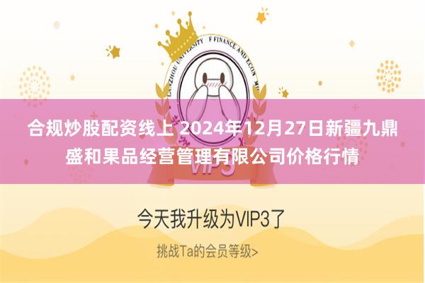 合规炒股配资线上 2024年12月27日新疆九鼎盛和果品经营管理有限公司价格行情