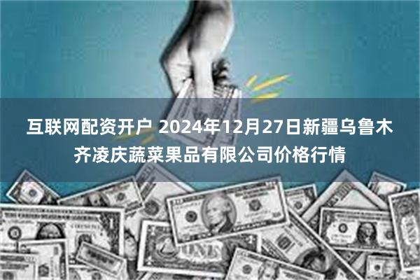 互联网配资开户 2024年12月27日新疆乌鲁木齐凌庆蔬菜果品有限公司价格行情