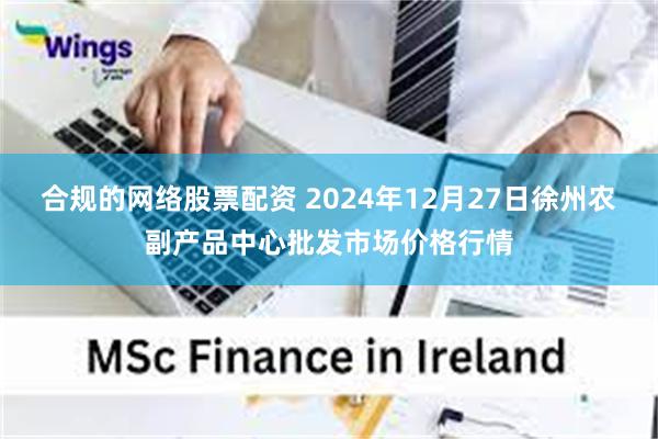 合规的网络股票配资 2024年12月27日徐州农副产品中心批发市场价格行情