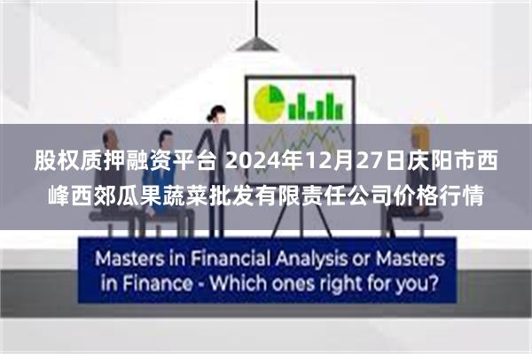 股权质押融资平台 2024年12月27日庆阳市西峰西郊瓜果蔬菜批发有限责任公司价格行情