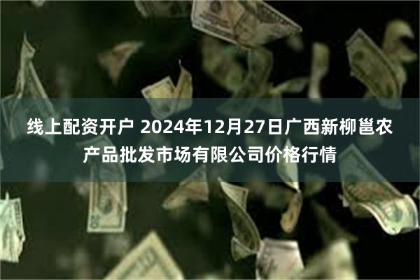 线上配资开户 2024年12月27日广西新柳邕农产品批发市场有限公司价格行情