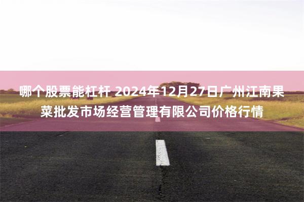 哪个股票能杠杆 2024年12月27日广州江南果菜批发市场经营管理有限公司价格行情