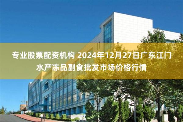 专业股票配资机构 2024年12月27日广东江门水产冻品副食批发市场价格行情