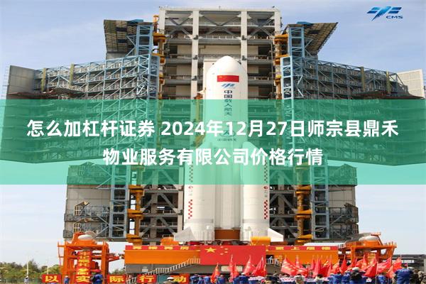 怎么加杠杆证券 2024年12月27日师宗县鼎禾物业服务有限公司价格行情