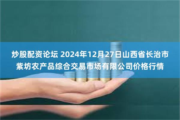 炒股配资论坛 2024年12月27日山西省长治市紫坊农产品综合交易市场有限公司价格行情