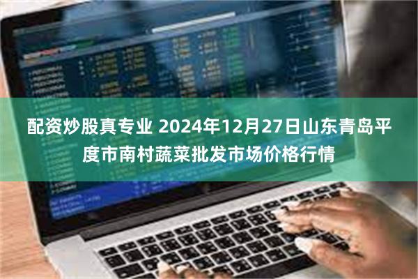 配资炒股真专业 2024年12月27日山东青岛平度市南村蔬菜批发市场价格行情