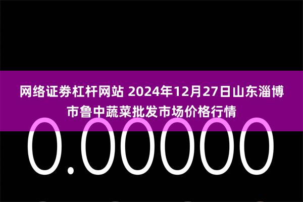 网络证劵杠杆网站 2024年12月27日山东淄博市鲁中蔬菜批发市场价格行情