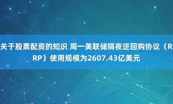 关于股票配资的知识 周一美联储隔夜逆回购协议（RRP）使用规模为2607.43亿美元