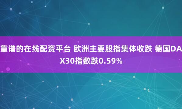 靠谱的在线配资平台 欧洲主要股指集体收跌 德国DAX30指数跌0.59%