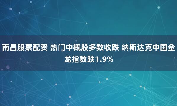 南昌股票配资 热门中概股多数收跌 纳斯达克中国金龙指数跌1.9%